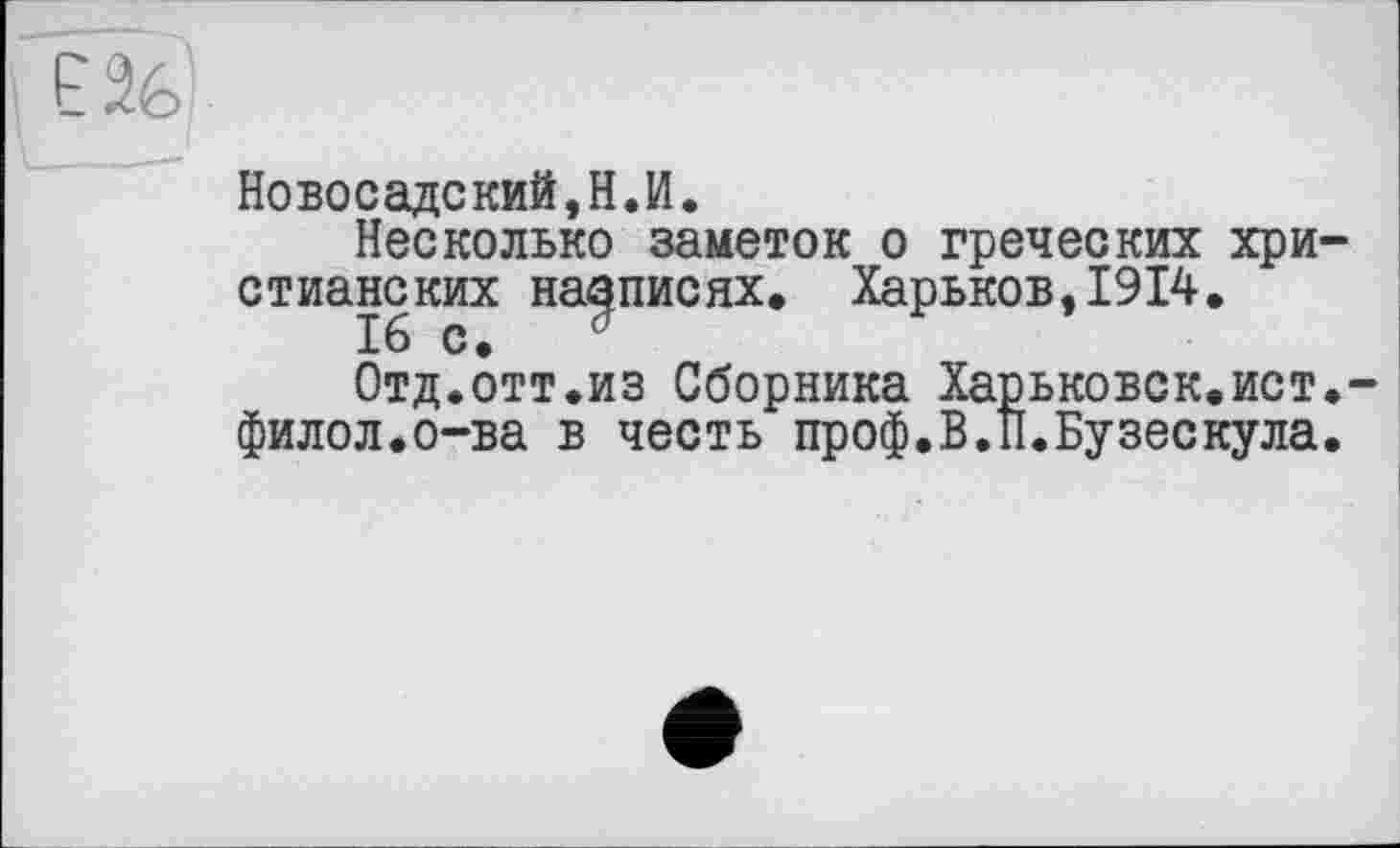 ﻿Новосадский,Н.И.
Несколько заметок о греческих хри стианских надписях. Харьков,1914.
Отд.отт.из Сборника Харьковск.ист филол.о-ва в честь проф.В.П.Бузескула